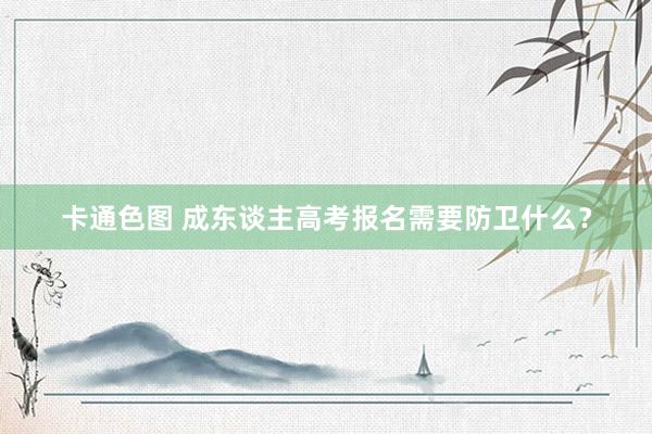 卡通色图 成东谈主高考报名需要防卫什么？