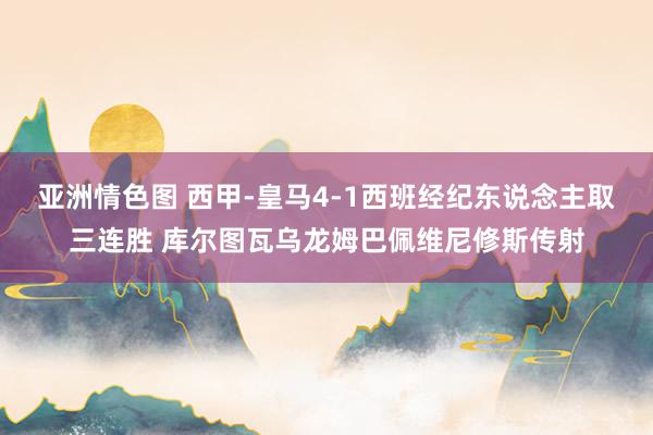 亚洲情色图 西甲-皇马4-1西班经纪东说念主取三连胜 库尔图瓦乌龙姆巴佩维尼修斯传射