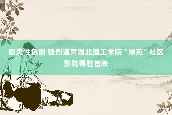 欧美性色图 强烈道喜湖北理工学院“绿苑”社区影院得胜首映