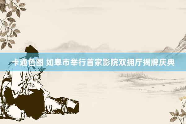 卡通色图 如皋市举行首家影院双拥厅揭牌庆典