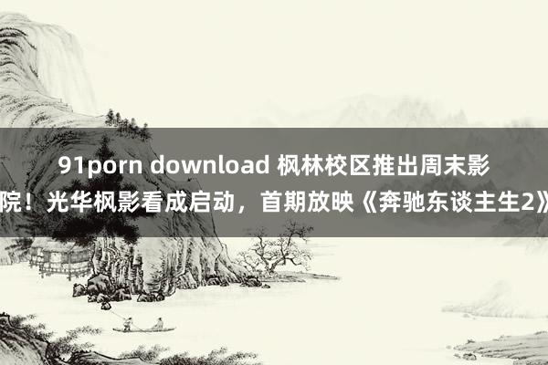 91porn download 枫林校区推出周末影院！光华枫影看成启动，首期放映《奔驰东谈主生2》