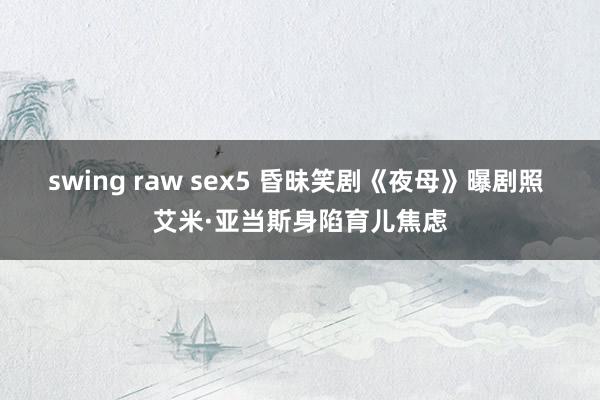swing raw sex5 昏昧笑剧《夜母》曝剧照 艾米·亚当斯身陷育儿焦虑