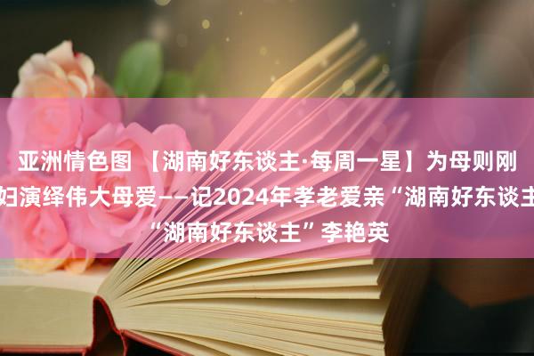 亚洲情色图 【湖南好东谈主·每周一星】为母则刚，平淡农妇演绎伟大母爱——记2024年孝老爱亲“湖南好东谈主”李艳英