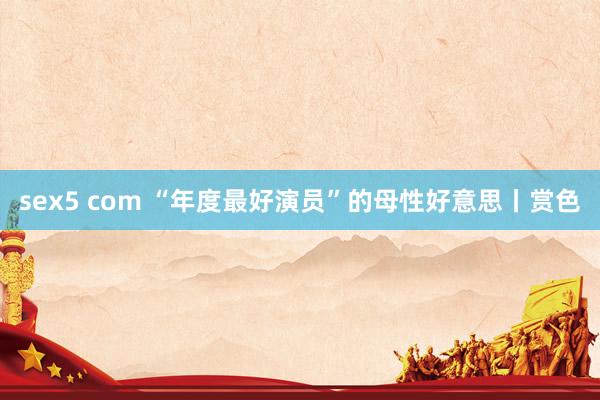 sex5 com “年度最好演员”的母性好意思丨赏色