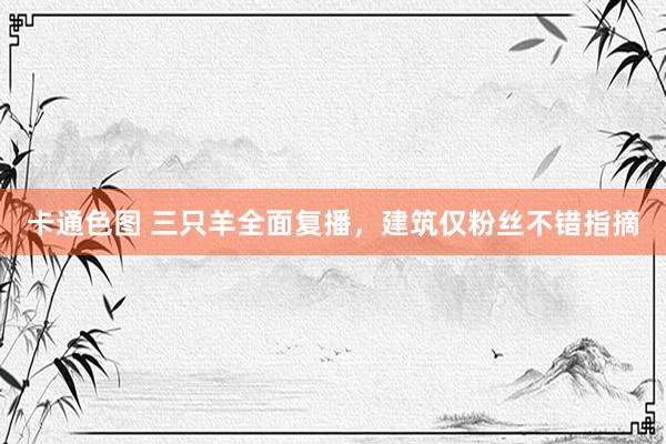 卡通色图 三只羊全面复播，建筑仅粉丝不错指摘
