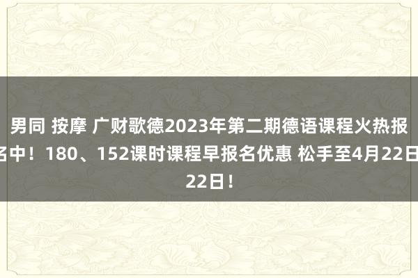 男同 按摩 广财歌德2023年第二期德语课程火热报名中！180、152课时课程早报名优惠 松手至4月22日！