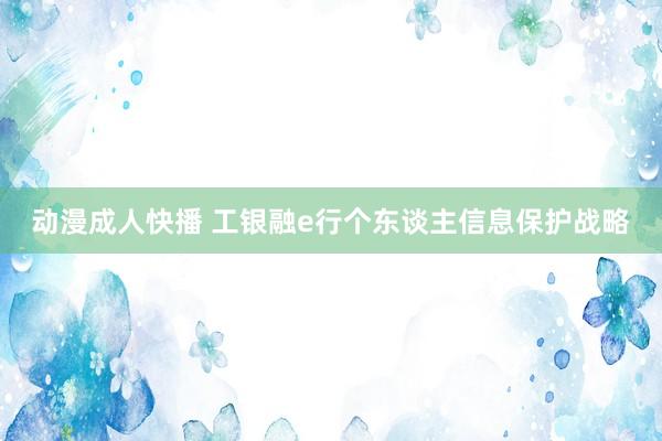 动漫成人快播 工银融e行个东谈主信息保护战略
