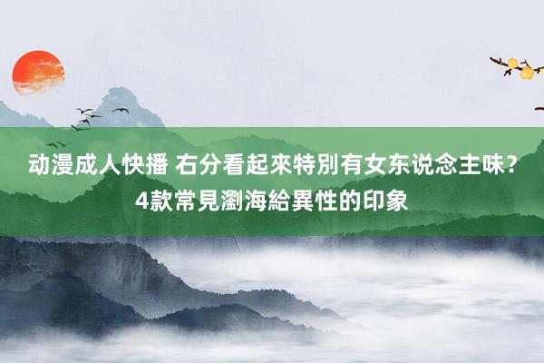 动漫成人快播 右分看起來特別有女东说念主味？4款常見瀏海給異性的印象
