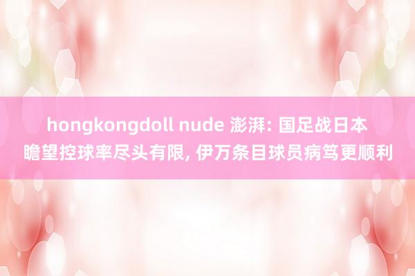 hongkongdoll nude 澎湃: 国足战日本瞻望控球率尽头有限， 伊万条目球员病笃更顺利