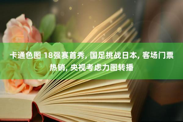 卡通色图 18强赛首秀， 国足挑战日本， 客场门票热销， 央视考虑力图转播