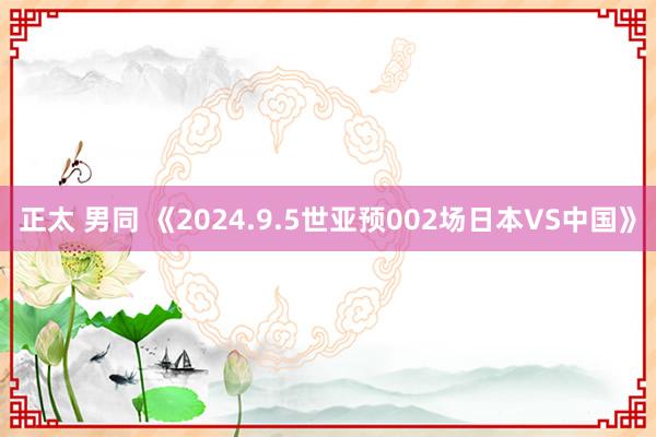 正太 男同 《2024.9.5世亚预002场日本VS中国》