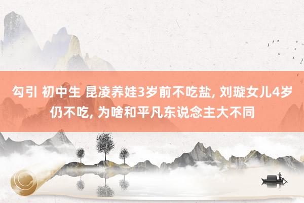 勾引 初中生 昆凌养娃3岁前不吃盐， 刘璇女儿4岁仍不吃， 为啥和平凡东说念主大不同