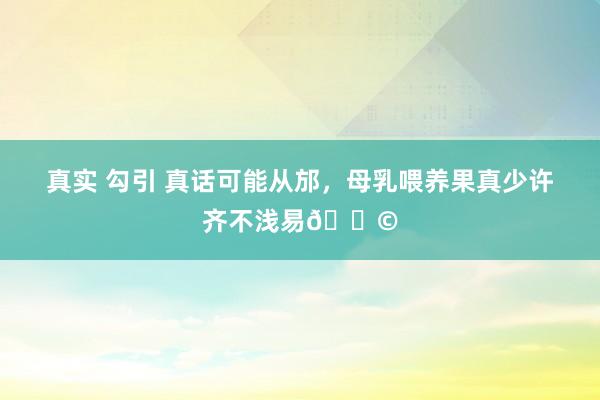 真实 勾引 真话可能从邡，母乳喂养果真少许齐不浅易😩