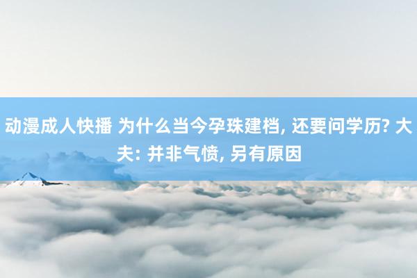 动漫成人快播 为什么当今孕珠建档， 还要问学历? 大夫: 并非气愤， 另有原因