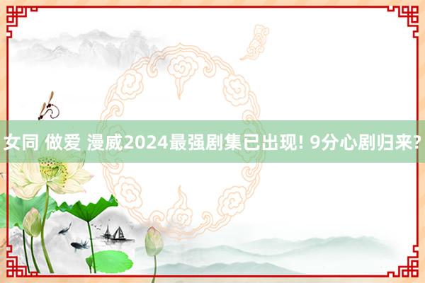 女同 做爱 漫威2024最强剧集已出现! 9分心剧归来?