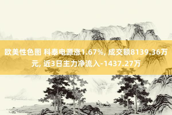 欧美性色图 科泰电源涨1.67%， 成交额8139.36万元， 近3日主力净流入-1437.27万