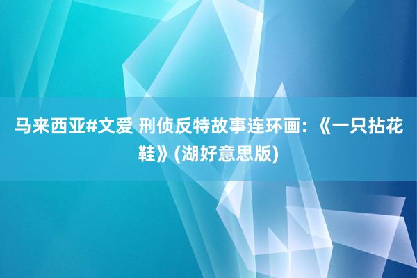 马来西亚#文爱 刑侦反特故事连环画: 《一只拈花鞋》(湖好意思版)