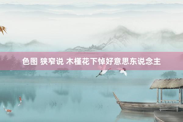 色图 狭窄说 木槿花下悼好意思东说念主