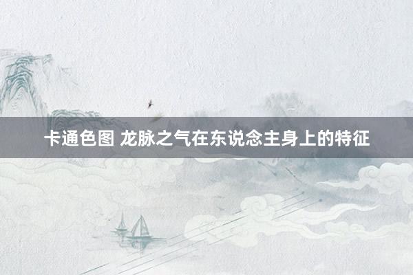 卡通色图 龙脉之气在东说念主身上的特征