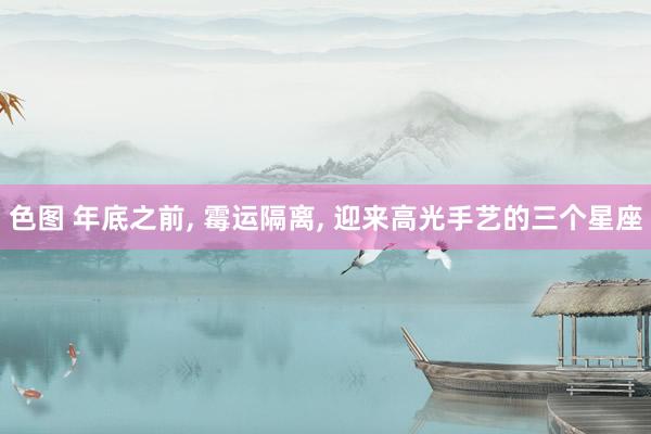 色图 年底之前， 霉运隔离， 迎来高光手艺的三个星座