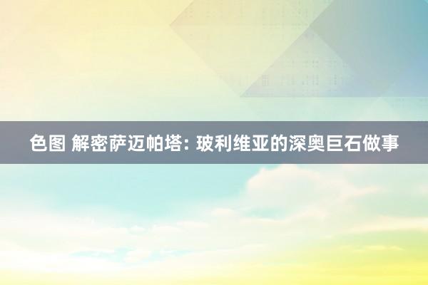 色图 解密萨迈帕塔: 玻利维亚的深奥巨石做事