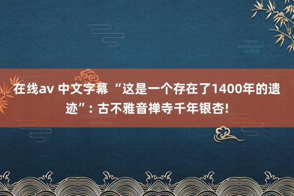 在线av 中文字幕 “这是一个存在了1400年的遗迹”: 古不雅音禅寺千年银杏!