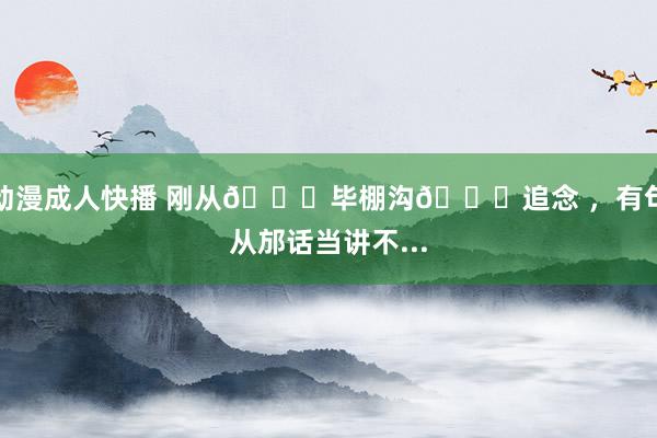 动漫成人快播 刚从👉毕棚沟👈追念 ,有句从邡话当讲不...