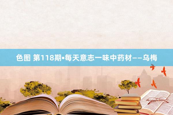 色图 第118期•每天意志一味中药材——乌梅
