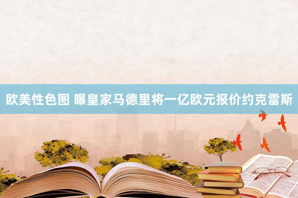 欧美性色图 曝皇家马德里将一亿欧元报价约克雷斯