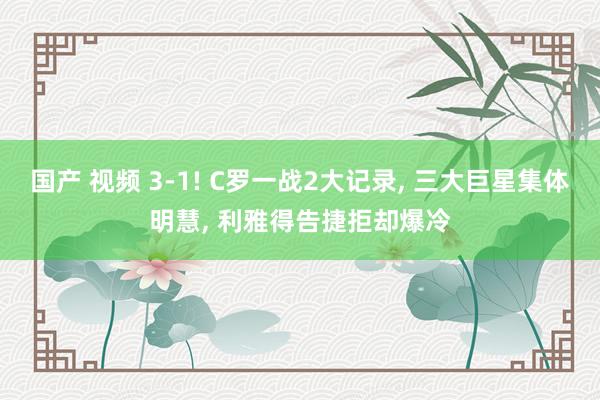 国产 视频 3-1! C罗一战2大记录， 三大巨星集体明慧， 利雅得告捷拒却爆冷