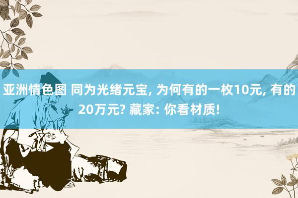 亚洲情色图 同为光绪元宝， 为何有的一枚10元， 有的20万元? 藏家: 你看材质!