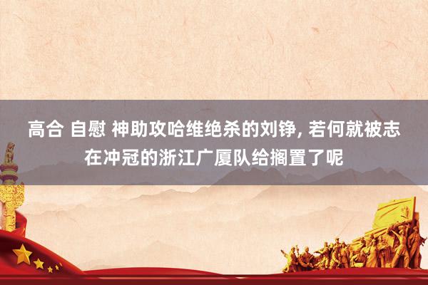 高合 自慰 神助攻哈维绝杀的刘铮， 若何就被志在冲冠的浙江广厦队给搁置了呢