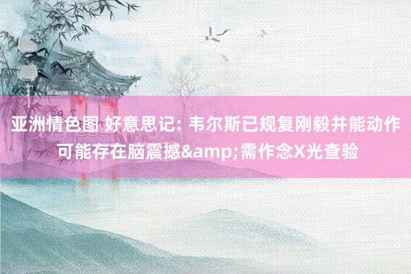 亚洲情色图 好意思记: 韦尔斯已规复刚毅并能动作 可能存在脑震撼&需作念X光查验