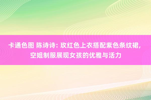 卡通色图 陈诗诗: 玫红色上衣搭配紫色条纹裙， 空姐制服展现女孩的优雅与活力