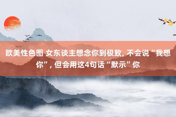 欧美性色图 女东谈主想念你到极致， 不会说“我想你”， 但会用这4句话“默示”你