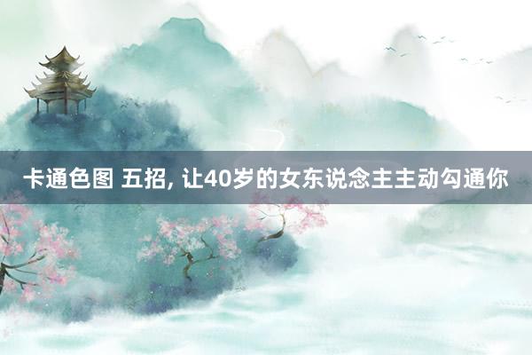 卡通色图 五招， 让40岁的女东说念主主动勾通你