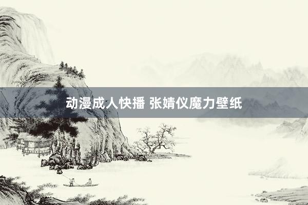 动漫成人快播 张婧仪魔力壁纸