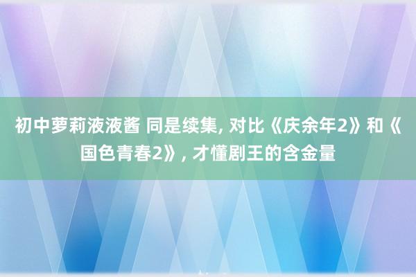 初中萝莉液液酱 同是续集， 对比《庆余年2》和《国色青春2》， 才懂剧王的含金量