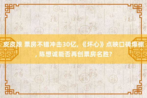 皮皮娘 票房不错冲击30亿， 《坏心》点映口碑爆棚， 陈想诚能否再创票房名胜?